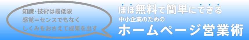 知識・技術は最低限、感覚＝センスでもなく、しくみをおさえて成果を出す　ほぼ無料で簡単にできる中小企業のためのホームページ営業術